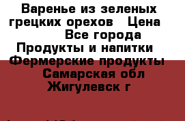Варенье из зеленых грецких орехов › Цена ­ 400 - Все города Продукты и напитки » Фермерские продукты   . Самарская обл.,Жигулевск г.